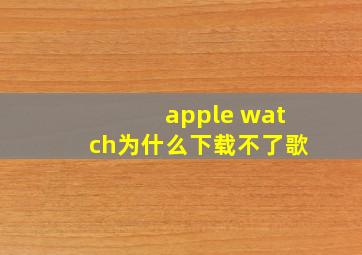 apple watch为什么下载不了歌